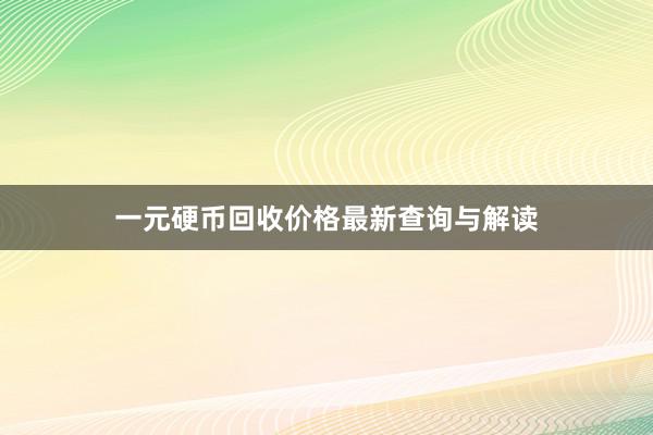 一元硬币回收价格最新查询与解读